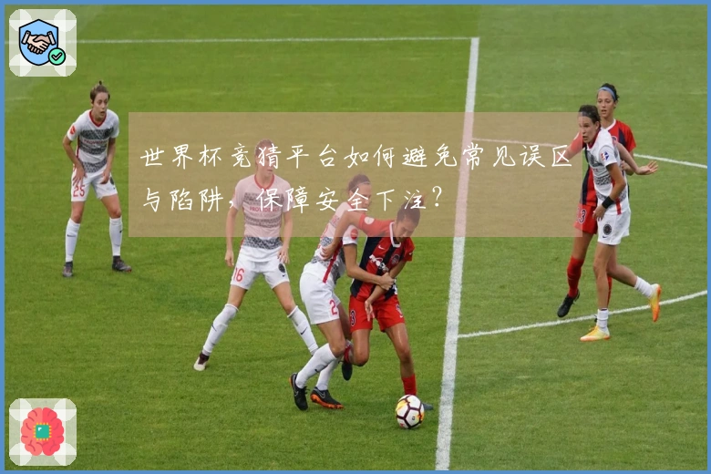 世界杯竞猜平台如何避免常见误区与陷阱，保障安全下注？