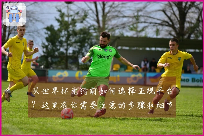 买世界杯竞猜前如何选择正规平台？这里有你需要注意的步骤和细节