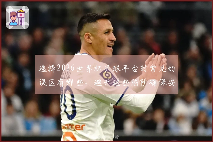 选择2026世界杯买球平台时常见的误区有哪些，避开这些陷阱确保安全投注