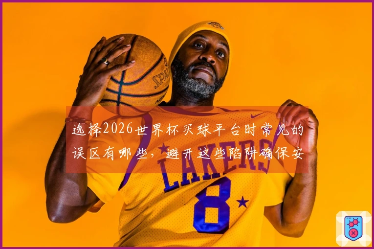 选择2026世界杯买球平台时常见的误区有哪些，避开这些陷阱确保安全投注