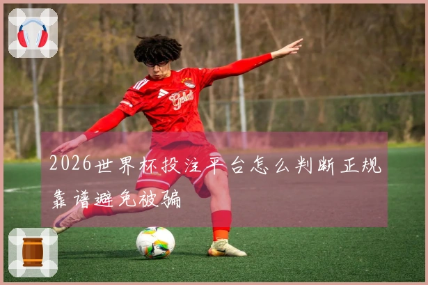 2026世界杯投注平台怎么判断正规靠谱避免被骗