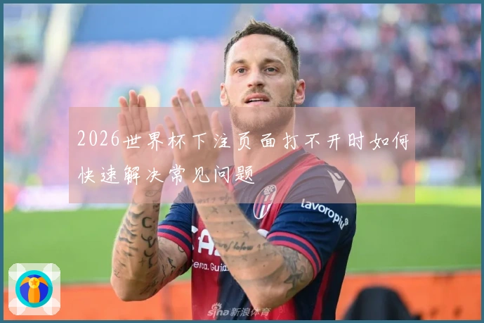 2026世界杯下注页面打不开时如何快速解决常见问题