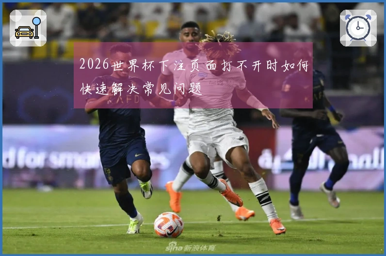 2026世界杯下注页面打不开时如何快速解决常见问题