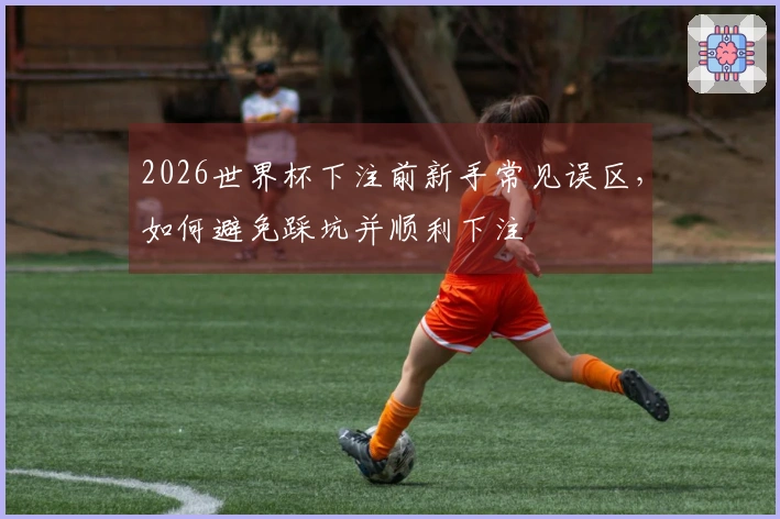 2026世界杯下注前新手常见误区，如何避免踩坑并顺利下注