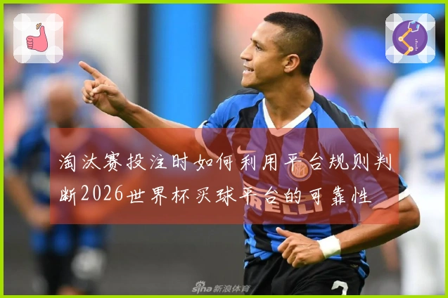 淘汰赛投注时如何利用平台规则判断2026世界杯买球平台的可靠性