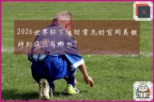 2026世界杯下注时常见的官网真假辨别误区有哪些？