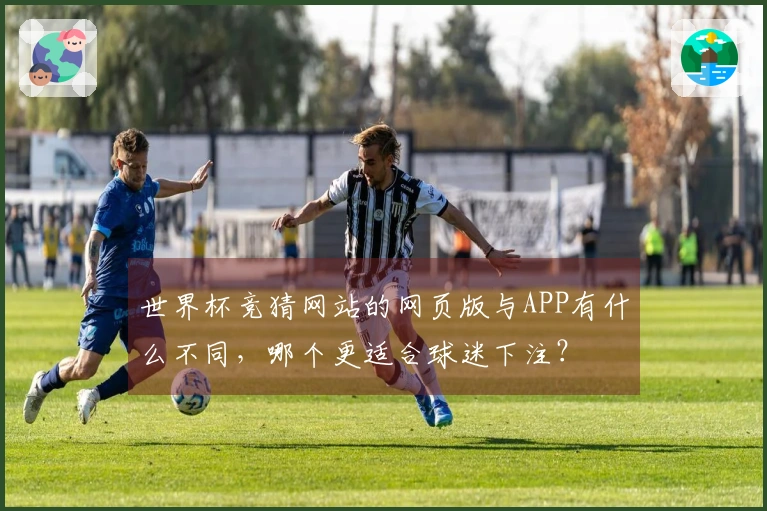 世界杯竞猜网站的网页版与APP有什么不同，哪个更适合球迷下注？