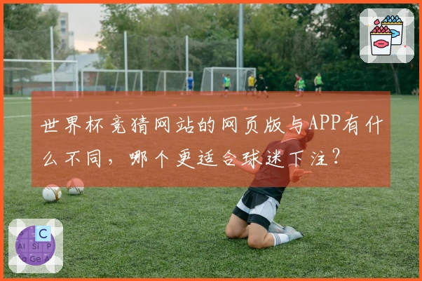 世界杯竞猜网站的网页版与APP有什么不同，哪个更适合球迷下注？